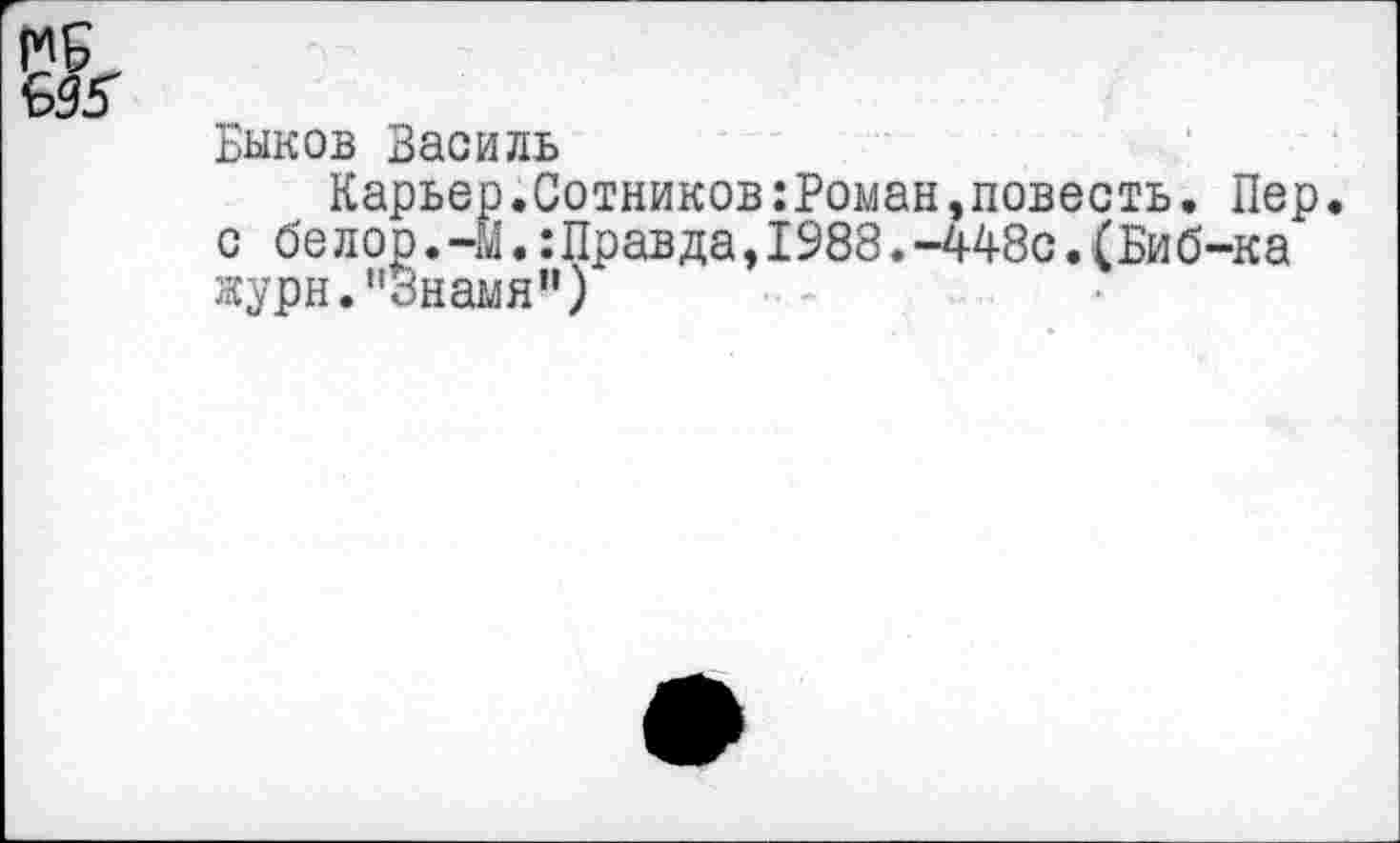 ﻿Быков Василь
Карьер.Сотников:Роман,повесть. Пер. с бе лор. -Й.:Правда,1988.-448с.(Биб-ка журн."Знамя")